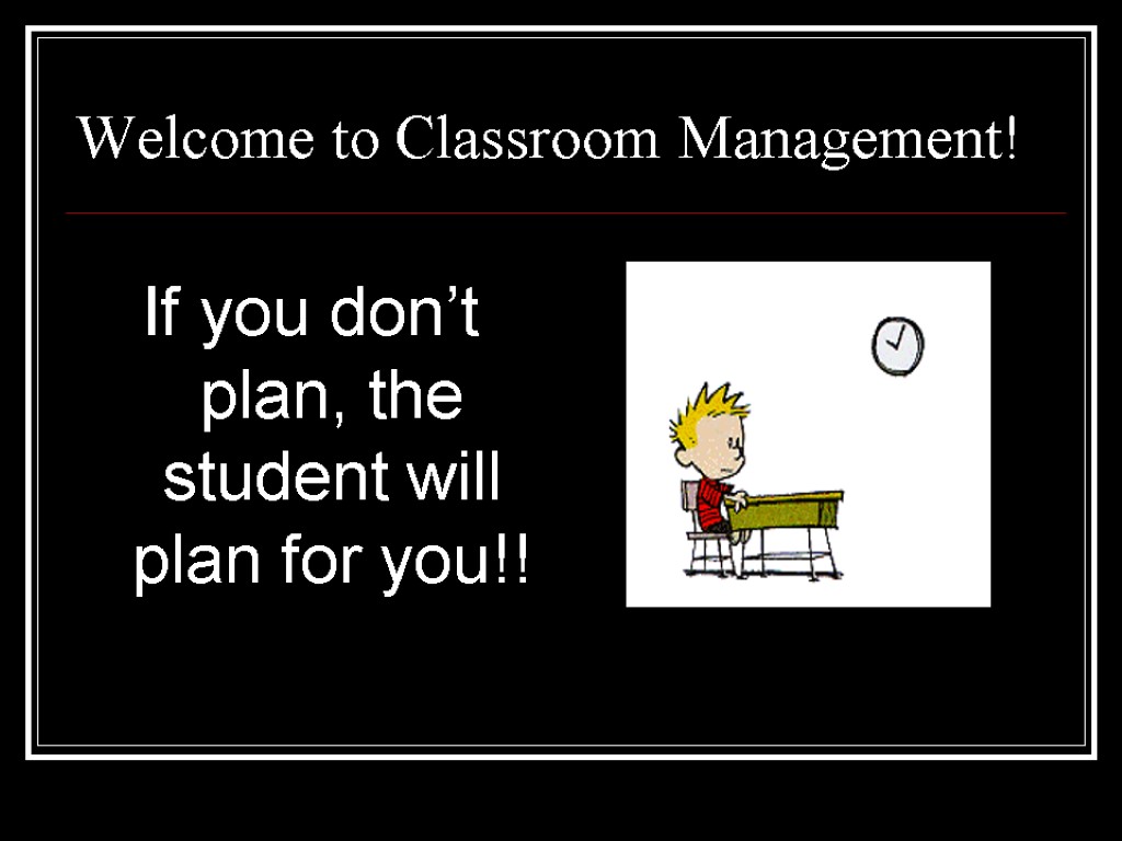 Welcome to Classroom Management! If you don’t plan, the student will plan for you!!